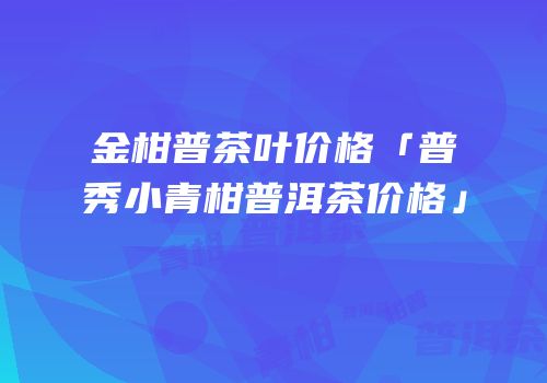 金柑普茶叶价格「普秀小青柑普洱茶价格」