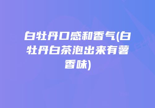 白牡丹口感和香气(白牡丹白茶泡出来有薯香味)