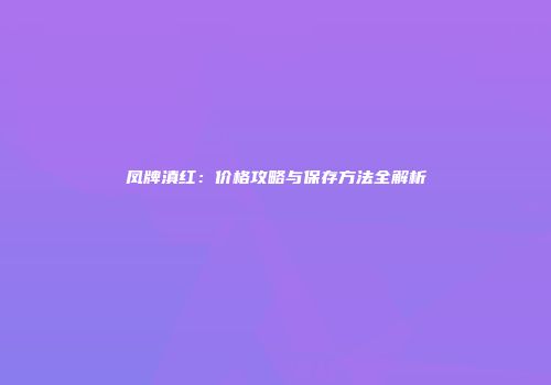 凤牌滇红：价格攻略与保存方法全解析