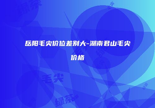 岳阳毛尖价位差别大-湖南君山毛尖价格