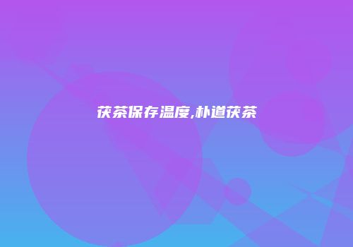 茯茶保存温度,朴道茯茶