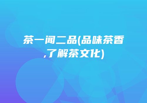茶一闻二品(品味茶香,了解茶文化)