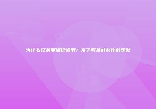 为什么红茶要揉捻发酵？来了解茶叶制作的奥秘