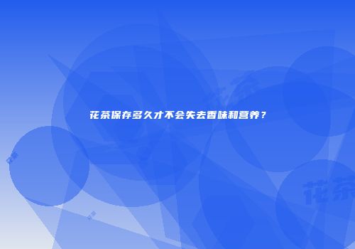 花茶保存多久才不会失去香味和营养？