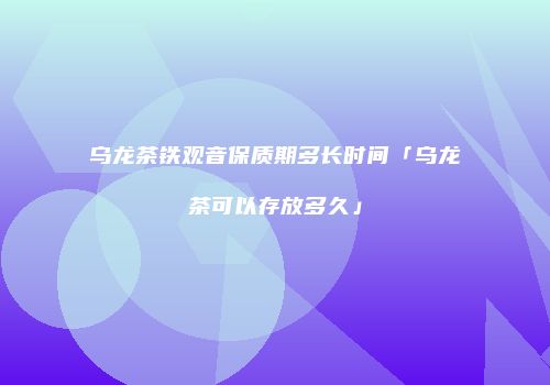 乌龙茶铁观音保质期多长时间「乌龙茶可以存放多久」
