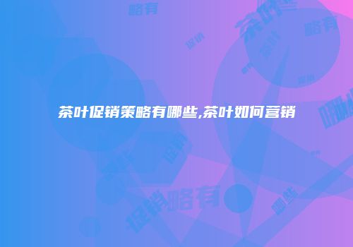 茶叶促销策略有哪些,茶叶如何营销