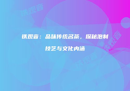 铁观音：品味传统名茶，探秘泡制技艺与文化内涵