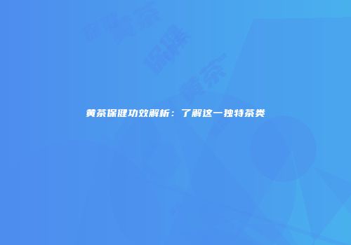 黄茶保健功效解析：了解这一独特茶类