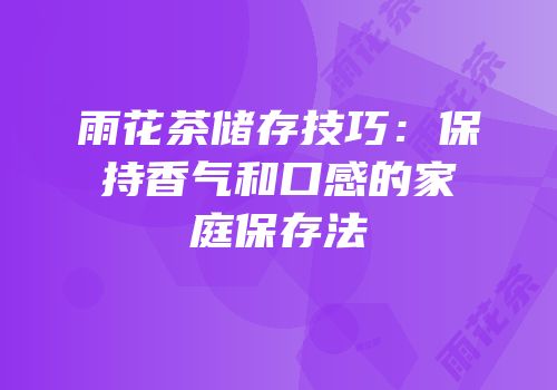 雨花茶储存技巧：保持香气和口感的家庭保存法