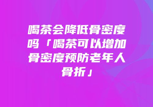 喝茶会降低骨密度吗「喝茶可以增加骨密度预防老年人骨折」