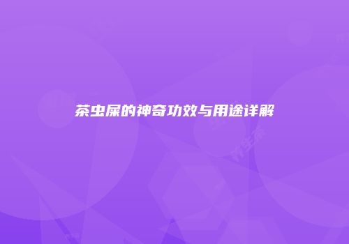 茶虫屎的神奇功效与用途详解