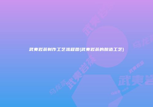 武夷岩茶制作工艺流程图(武夷岩茶的酿造工艺)