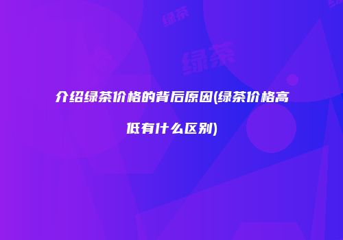 介绍绿茶价格的背后原因(绿茶价格高低有什么区别)