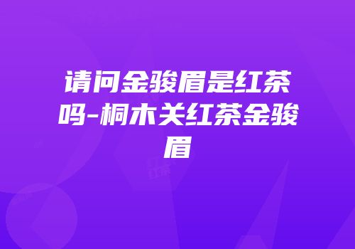 请问金骏眉是红茶吗-桐木关红茶金骏眉