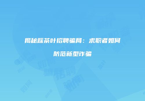 揭秘踩茶叶招聘骗局：求职者如何防范新型诈骗