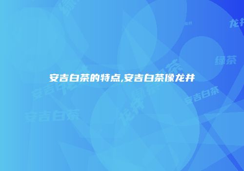 安吉白茶的特点,安吉白茶像龙井
