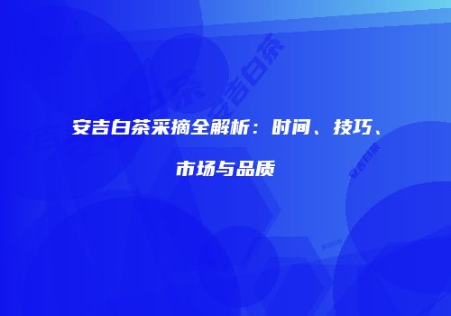 安吉白茶采摘全解析：时间、技巧、市场与品质