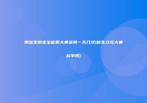 刚出生的宝宝能喝大黄茶吗一天几次(新生儿吃大黄科学吗)