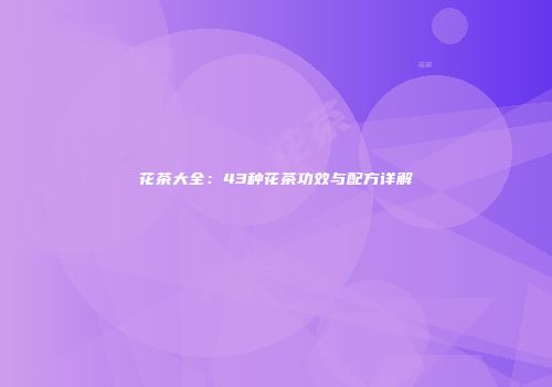 花茶大全：43种花茶功效与配方详解