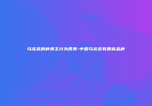 乌龙茶的种类主分为四类-中国乌龙茶有哪些品种