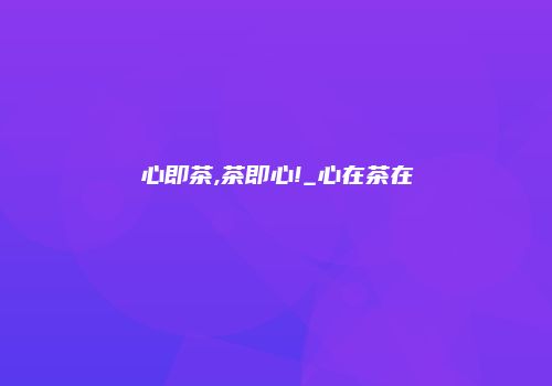 心即茶,茶即心!_心在茶在