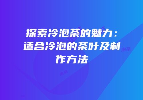 探索冷泡茶的魅力：适合冷泡的茶叶及制作方法