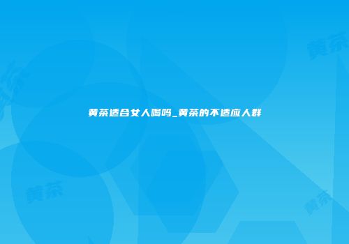 黄茶适合女人喝吗_黄茶的不适应人群