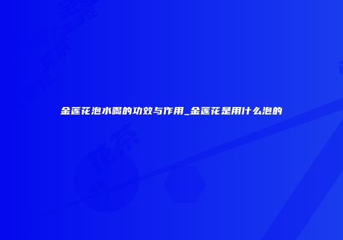 金莲花泡水喝的功效与作用_金莲花是用什么泡的