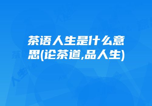 茶语人生是什么意思(论茶道,品人生)
