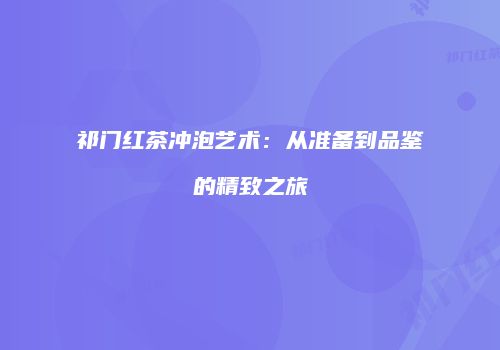 祁门红茶冲泡艺术：从准备到品鉴的精致之旅