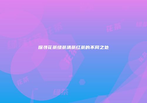 探寻花茶绿茶清茶红茶的不同之处