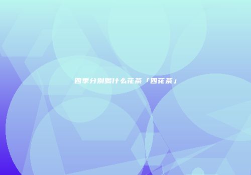 四季分别喝什么花茶「四花茶」