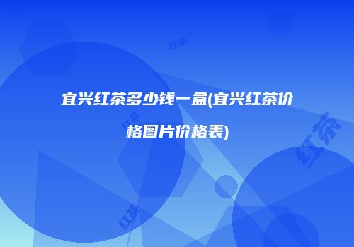 宜兴红茶多少钱一盒(宜兴红茶价格图片价格表)