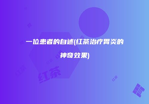 一位患者的自述(红茶治疗胃炎的神奇效果)