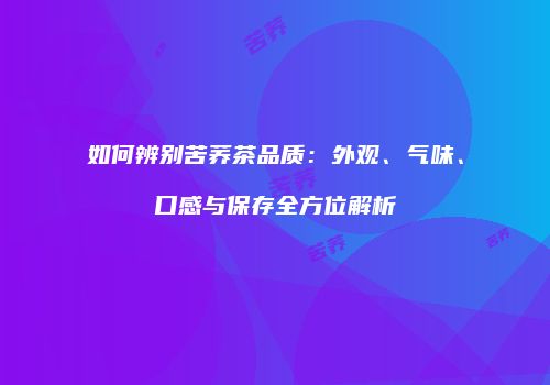如何辨别苦荞茶品质：外观、气味、口感与保存全方位解析