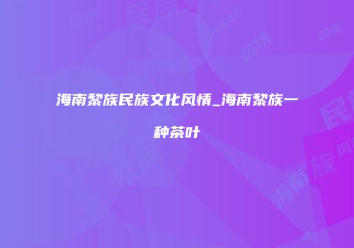 海南黎族民族文化风情_海南黎族一种茶叶