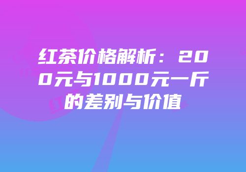 红茶价格解析：200元与1000元一斤的差别与价值