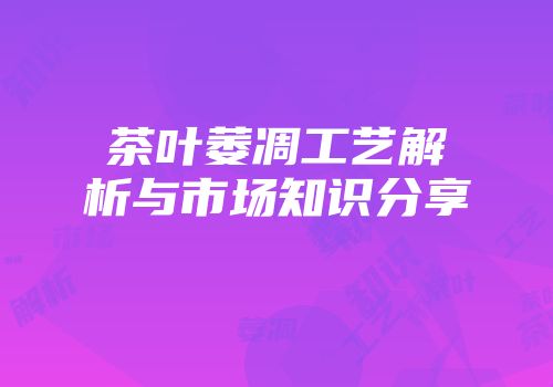 茶叶萎凋工艺解析与市场知识分享
