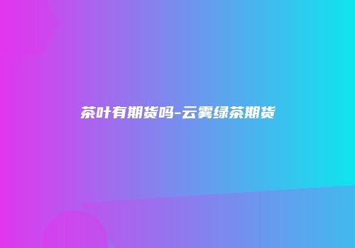 茶叶有期货吗-云雾绿茶期货