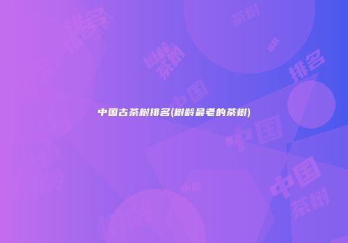中国古茶树排名(树龄最老的茶树)