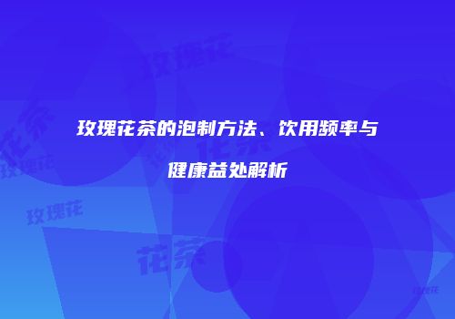 玫瑰花茶的泡制方法、饮用频率与健康益处解析