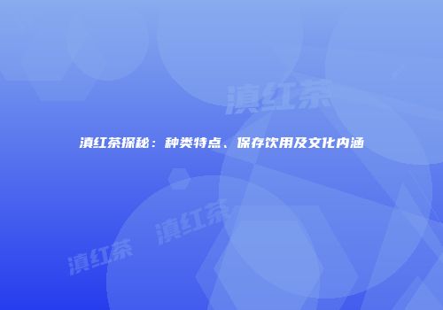 滇红茶探秘：种类特点、保存饮用及文化内涵