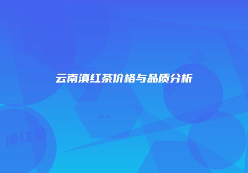 云南滇红茶价格与品质分析