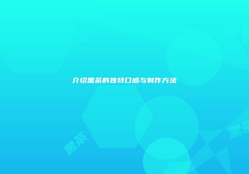 介绍黑茶的独特口感与制作方法