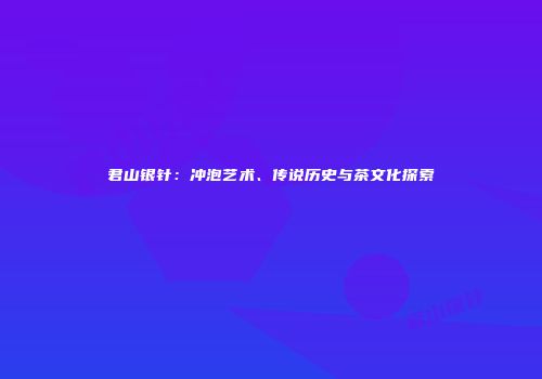 君山银针：冲泡艺术、传说历史与茶文化探索