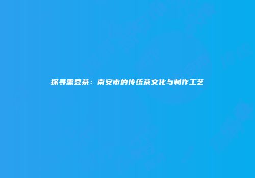探寻熏豆茶：南安市的传统茶文化与制作工艺