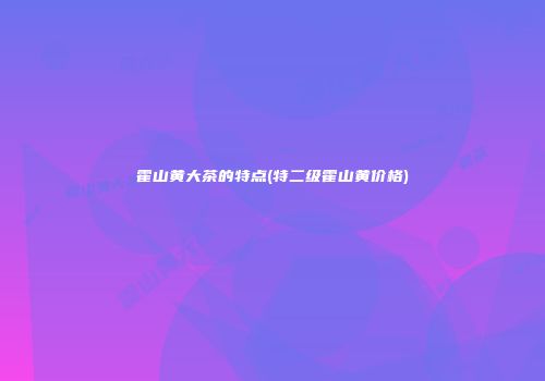 霍山黄大茶的特点(特二级霍山黄价格)