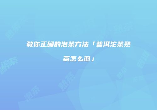 教你正确的泡茶方法「普洱沱茶熟茶怎么泡」