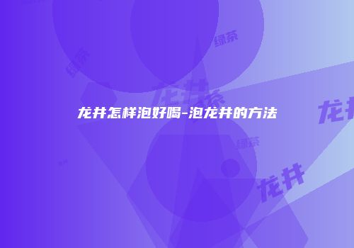 龙井怎样泡好喝-泡龙井的方法