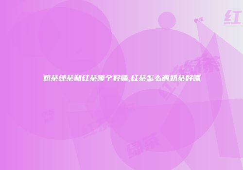 奶茶绿茶和红茶哪个好喝,红茶怎么调奶茶好喝